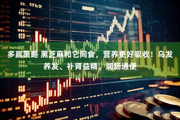 多赢策略 黑芝麻和它同食，营养更好吸收！乌发养发、补肾益精、润肠通便