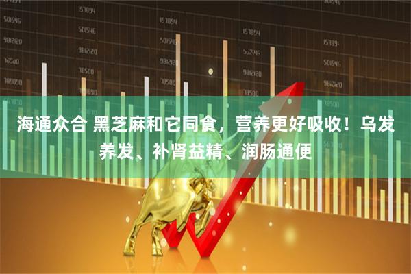海通众合 黑芝麻和它同食，营养更好吸收！乌发养发、补肾益精、润肠通便