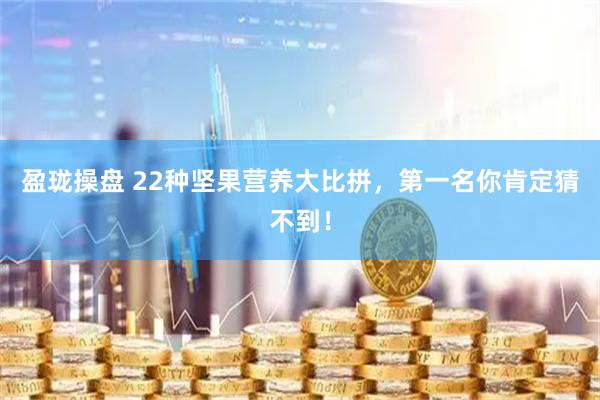 盈珑操盘 22种坚果营养大比拼，第一名你肯定猜不到！