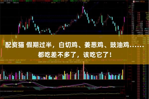 配资猫 假期过半，白切鸡、姜葱鸡、豉油鸡……都吃差不多了，该吃它了！