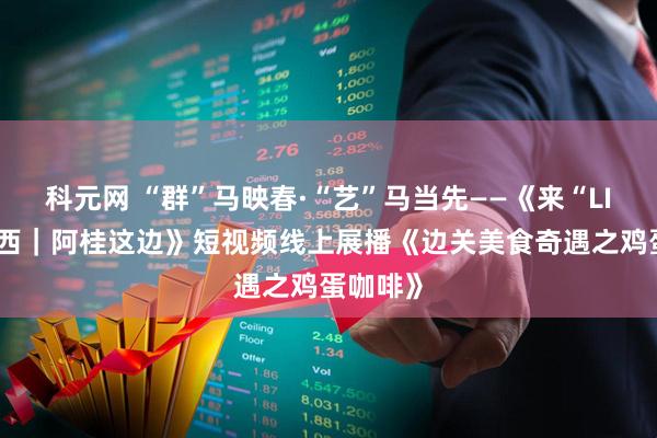 科元网 “群”马映春·“艺”马当先——《来“LIKE”广西｜阿桂这边》短视频线上展播《边关美食奇遇之鸡蛋咖啡》