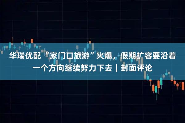 华瑞优配 “家门口旅游”火爆，假期扩容要沿着一个方向继续努力下去｜封面评论