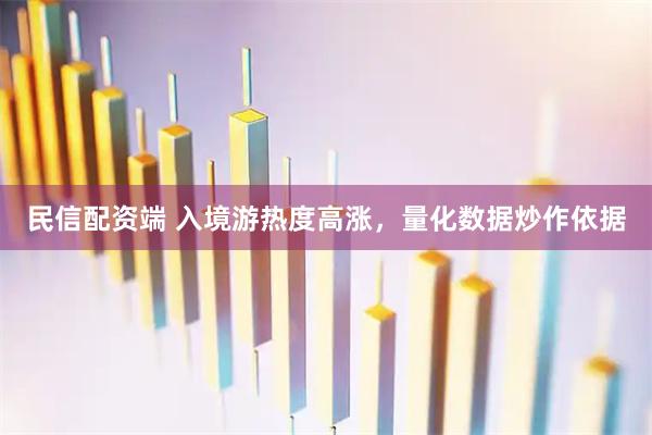 民信配资端 入境游热度高涨，量化数据炒作依据