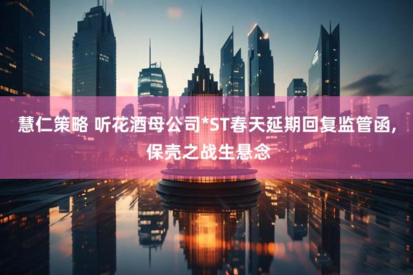 慧仁策略 听花酒母公司*ST春天延期回复监管函, 保壳之战生悬念