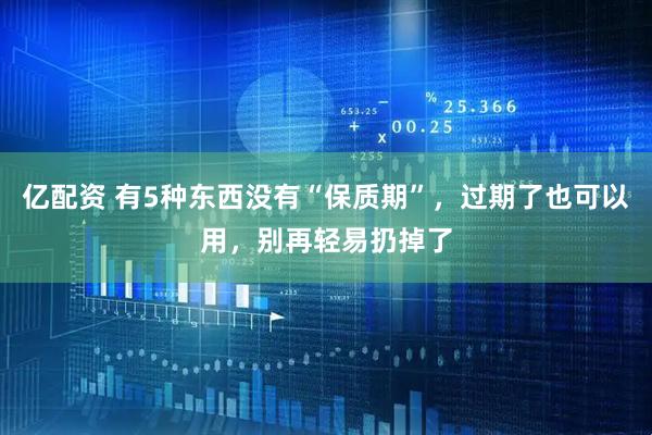 亿配资 有5种东西没有“保质期”，过期了也可以用，别再轻易扔掉了