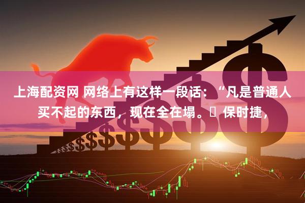 上海配资网 网络上有这样一段话：“凡是普通人买不起的东西，现在全在塌。​保时捷，