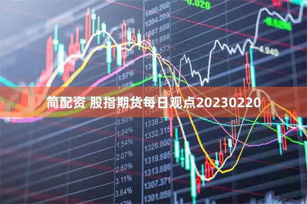 简配资 股指期货每日观点20230220