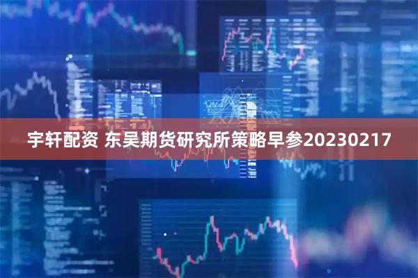 宇轩配资 东吴期货研究所策略早参20230217
