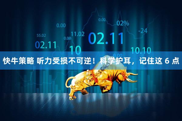 快牛策略 听力受损不可逆！科学护耳，记住这 6 点