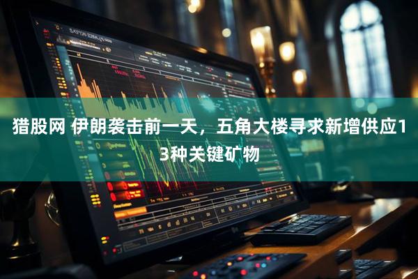 猎股网 伊朗袭击前一天，五角大楼寻求新增供应13种关键矿物
