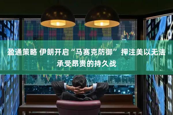 盈通策略 伊朗开启“马赛克防御” 押注美以无法承受昂贵的持久战