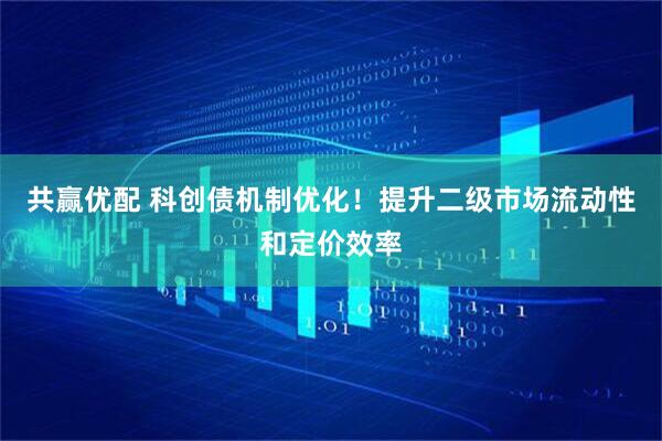 共赢优配 科创债机制优化！提升二级市场流动性和定价效率