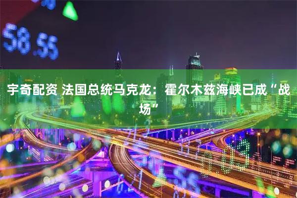 宇奇配资 法国总统马克龙：霍尔木兹海峡已成“战场”