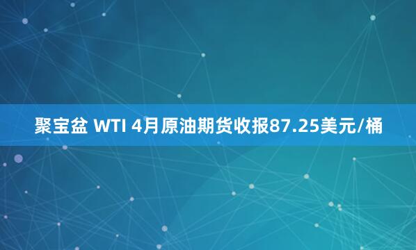 聚宝盆 WTI 4月原油期货收报87.25美元/桶