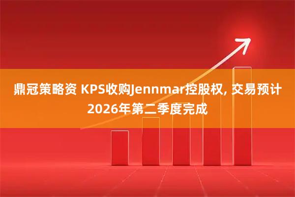 鼎冠策略资 KPS收购Jennmar控股权, 交易预计2026年第二季度完成