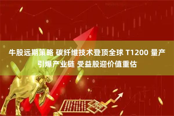 牛股远期策略 碳纤维技术登顶全球 T1200 量产引爆产业链 受益股迎价值重估