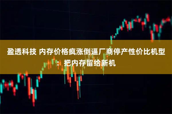 盈透科技 内存价格疯涨倒逼厂商停产性价比机型：把内存留给新机
