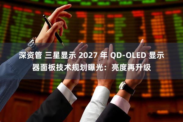 深资管 三星显示 2027 年 QD-OLED 显示器面板技术规划曝光：亮度再升级