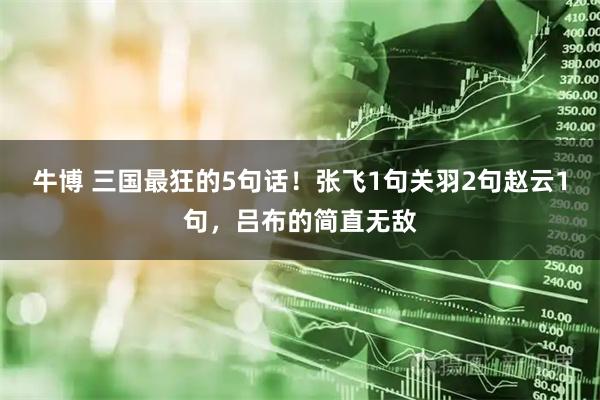 牛博 三国最狂的5句话！张飞1句关羽2句赵云1句，吕布的简直无敌