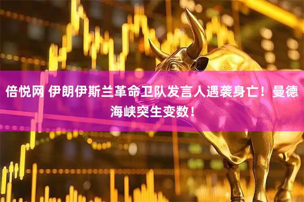 倍悦网 伊朗伊斯兰革命卫队发言人遇袭身亡！曼德海峡突生变数！
