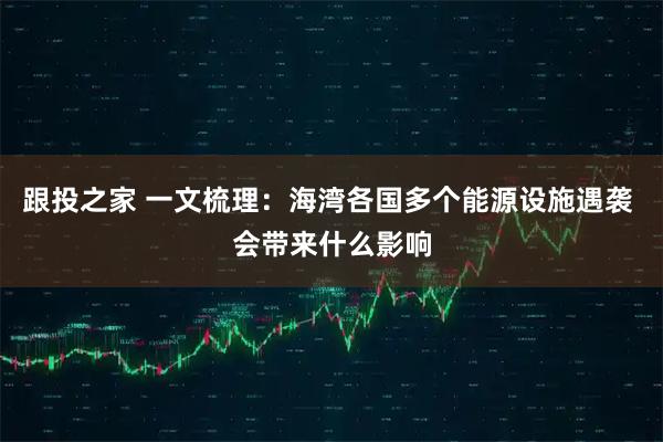 跟投之家 一文梳理：海湾各国多个能源设施遇袭 会带来什么影响