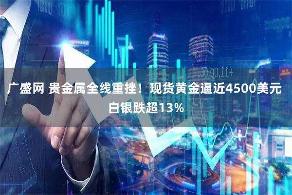 广盛网 贵金属全线重挫！现货黄金逼近4500美元 白银跌超13%