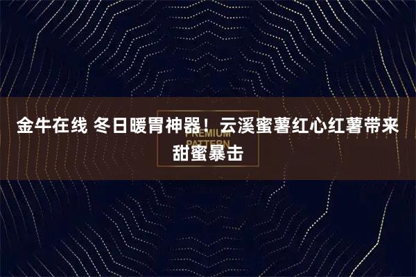 金牛在线 冬日暖胃神器！云溪蜜薯红心红薯带来甜蜜暴击