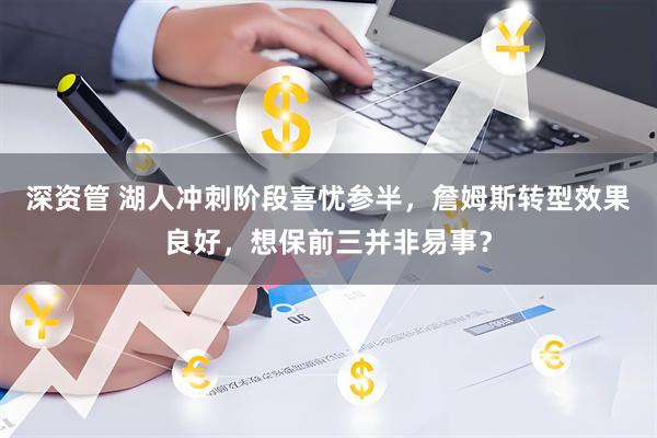 深资管 湖人冲刺阶段喜忧参半，詹姆斯转型效果良好，想保前三并非易事？