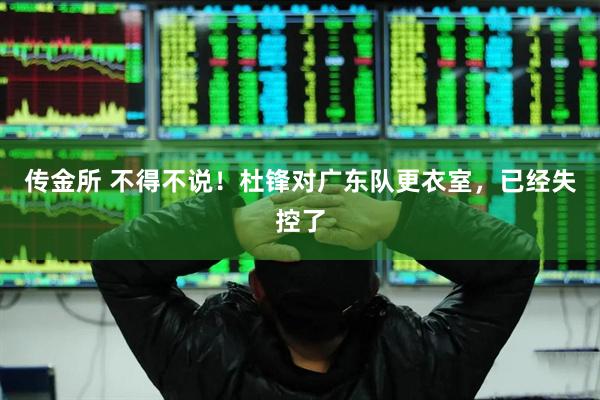 传金所 不得不说！杜锋对广东队更衣室，已经失控了