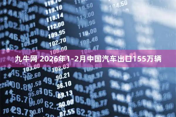 九牛网 2026年1-2月中国汽车出口155万辆