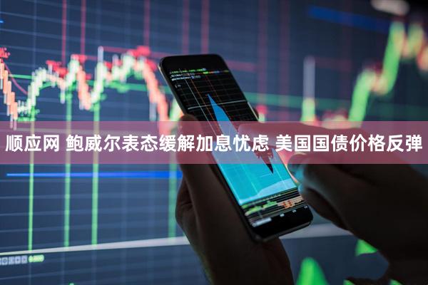顺应网 鲍威尔表态缓解加息忧虑 美国国债价格反弹