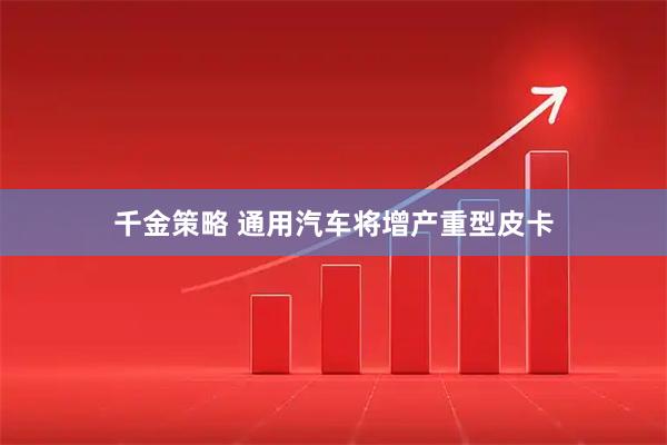 千金策略 通用汽车将增产重型皮卡