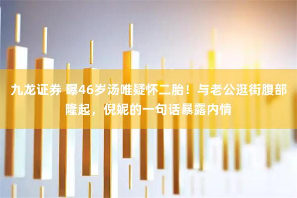 九龙证券 曝46岁汤唯疑怀二胎！与老公逛街腹部隆起，倪妮的一句话暴露内情