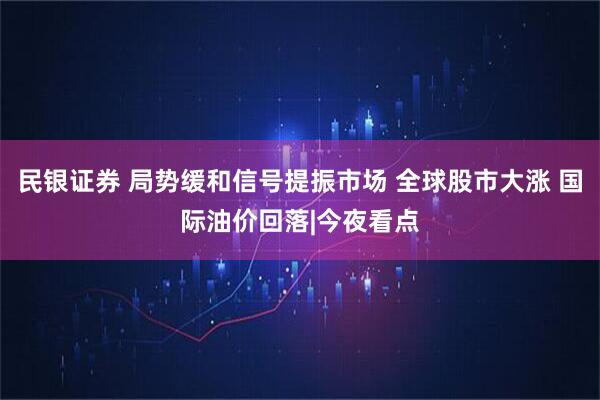 民银证券 局势缓和信号提振市场 全球股市大涨 国际油价回落|今夜看点