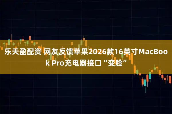 乐天盈配资 网友反馈苹果2026款16英寸MacBook Pro充电器接口“变脸”