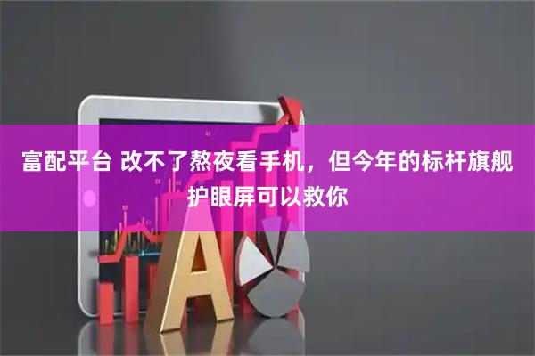 富配平台 改不了熬夜看手机，但今年的标杆旗舰护眼屏可以救你