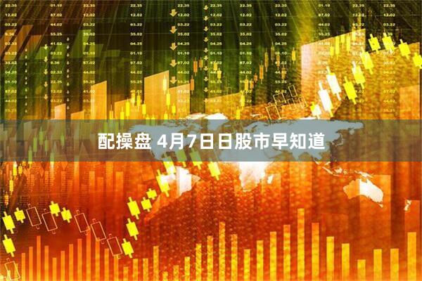 配操盘 4月7日日股市早知道