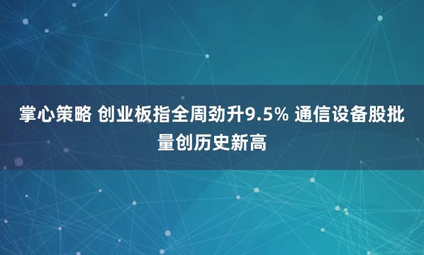 掌心策略 创业板指全周劲升9.5% 通信设备股批量创历史新高