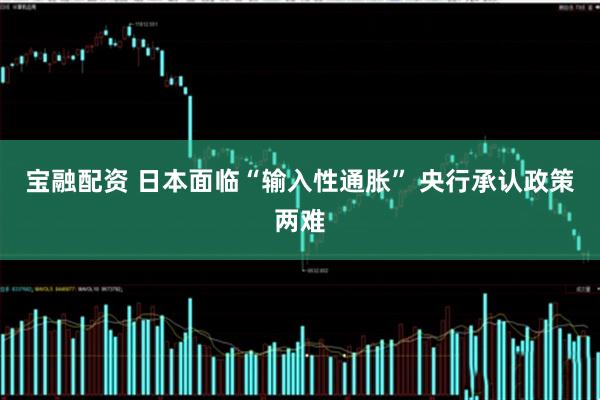 宝融配资 日本面临“输入性通胀” 央行承认政策两难