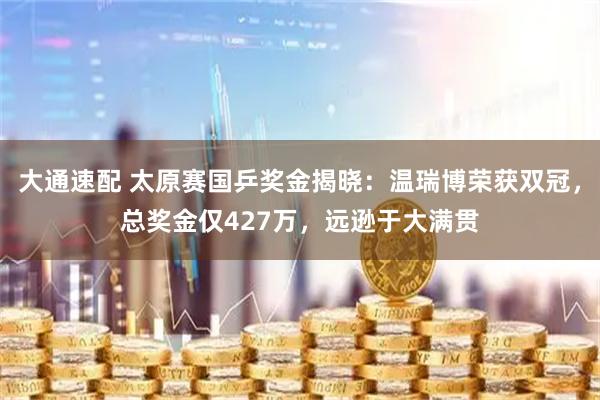 大通速配 太原赛国乒奖金揭晓：温瑞博荣获双冠，总奖金仅427万，远逊于大满贯