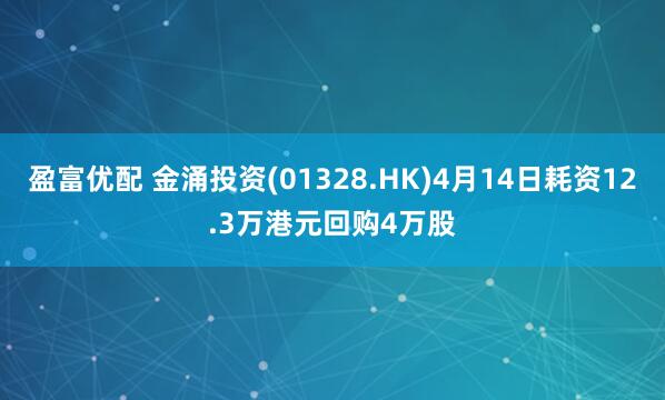 盈富优配 金涌投资(01328.HK)4月14日耗资12.3万港元回购4万股