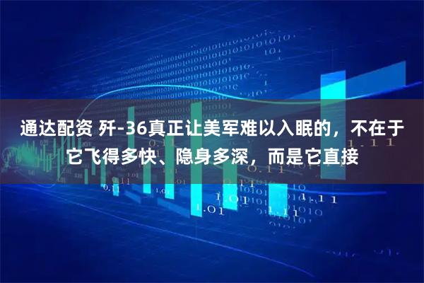 通达配资 歼-36真正让美军难以入眠的，不在于它飞得多快、隐身多深，而是它直接