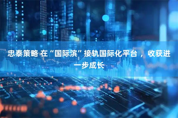 忠泰策略 在“国际滨”接轨国际化平台 ，收获进一步成长
