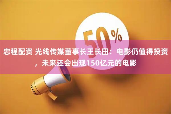 忠程配资 光线传媒董事长王长田：电影仍值得投资，未来还会出现150亿元的电影