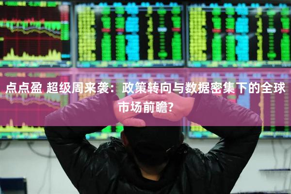 点点盈 超级周来袭：政策转向与数据密集下的全球市场前瞻?
