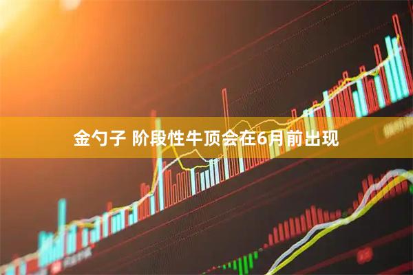 金勺子 阶段性牛顶会在6月前出现