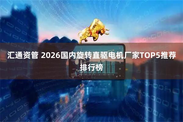 汇通资管 2026国内旋转直驱电机厂家TOP5推荐排行榜