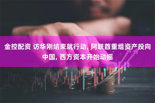 金控配资 访华刚结束就行动, 阿联酋重组资产投向中国, 西方资本开始动摇