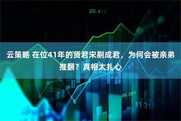云策略 在位41年的贤君宋剔成君，为何会被亲弟推翻？真相太扎心