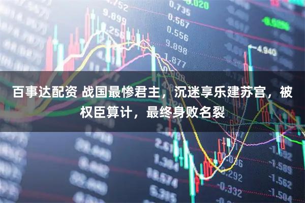 百事达配资 战国最惨君主，沉迷享乐建苏宫，被权臣算计，最终身败名裂